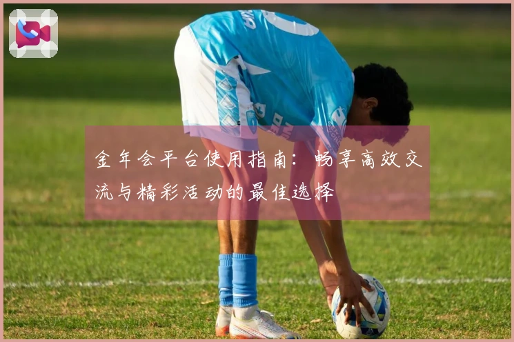 金年会平台使用指南:畅享高效交流与精彩活动的最佳选择