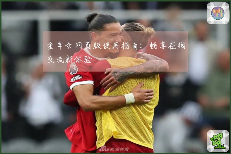 金年会网页版使用指南:畅享在线交流新体验