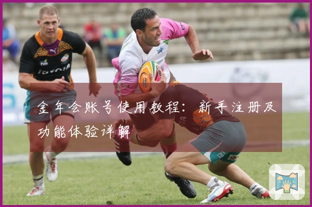 金年会账号使用教程：新手注册及功能体验详解
