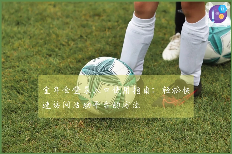 金年会登录入口使用指南:轻松快速访问活动平台的方法