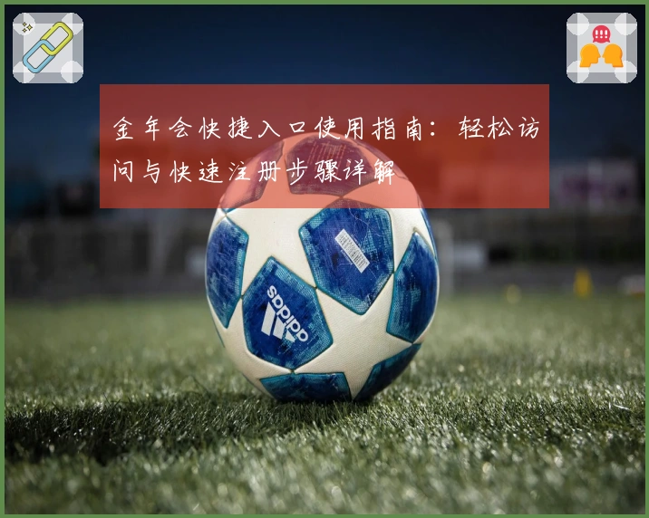 金年会快捷入口使用指南：轻松访问与快速注册步骤详解
