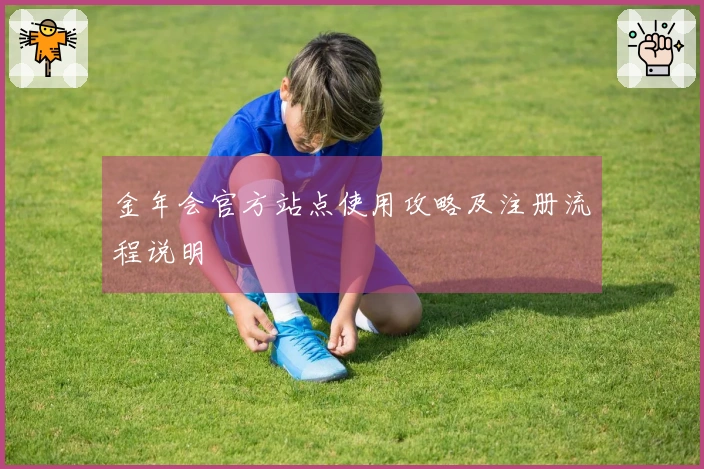 金年会官方站点使用攻略及注册流程说明