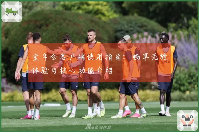 金年会客户端使用指南：畅享无缝体验与核心功能介绍