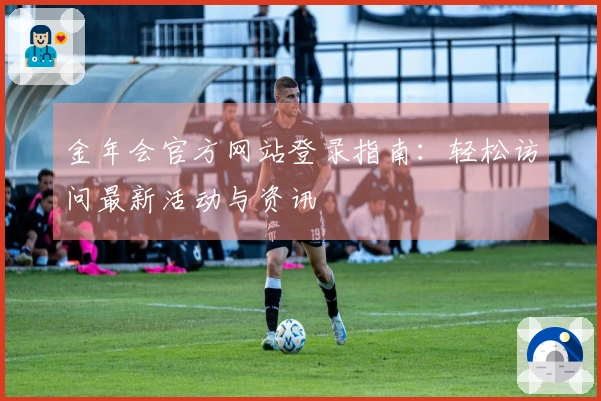 金年会官方网站登录指南：轻松访问最新活动与资讯