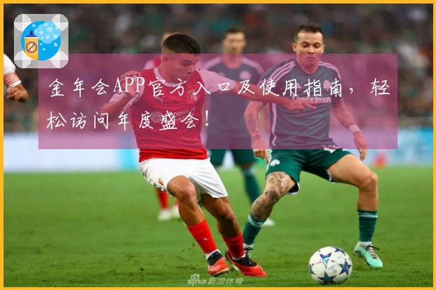 金年会APP官方入口及使用指南，轻松访问年度盛会！