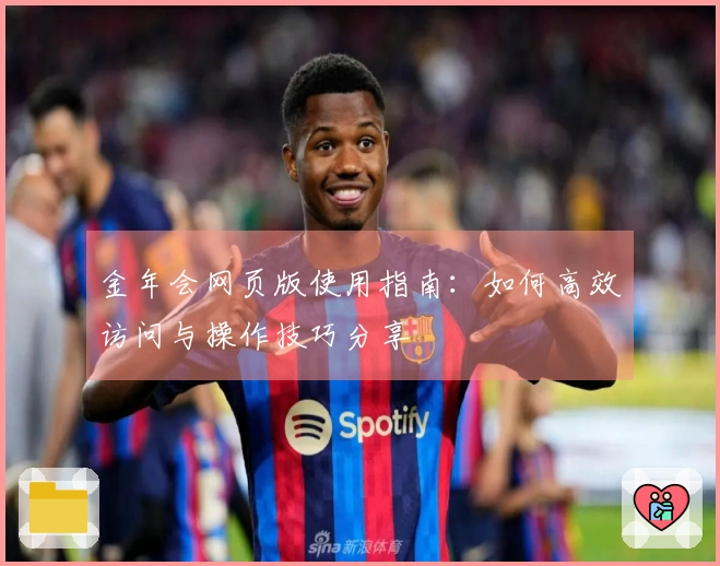 金年会网页版使用指南:如何高效访问与操作技巧分享