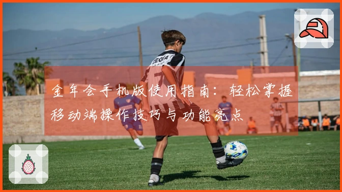 金年会手机版使用指南：轻松掌握移动端操作技巧与功能亮点