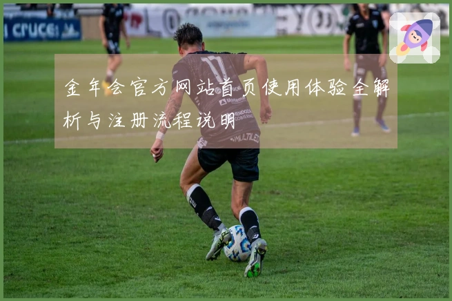 金年会官方网站首页使用体验全解析与注册流程说明