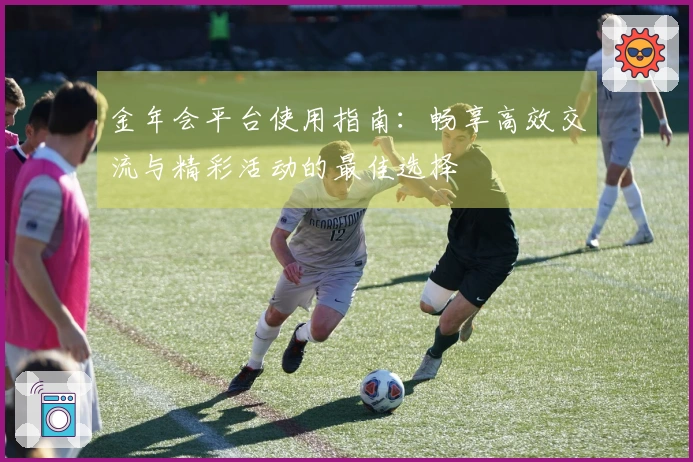 金年会平台使用指南：畅享高效交流与精彩活动的最佳选择