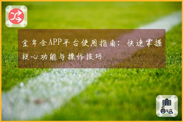 金年会APP平台使用指南：快速掌握核心功能与操作技巧