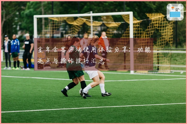 金年会客户端使用体验分享：功能亮点与操作技巧汇总