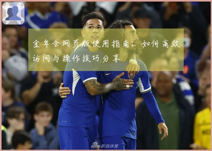 金年会网页版使用指南：如何高效访问与操作技巧分享