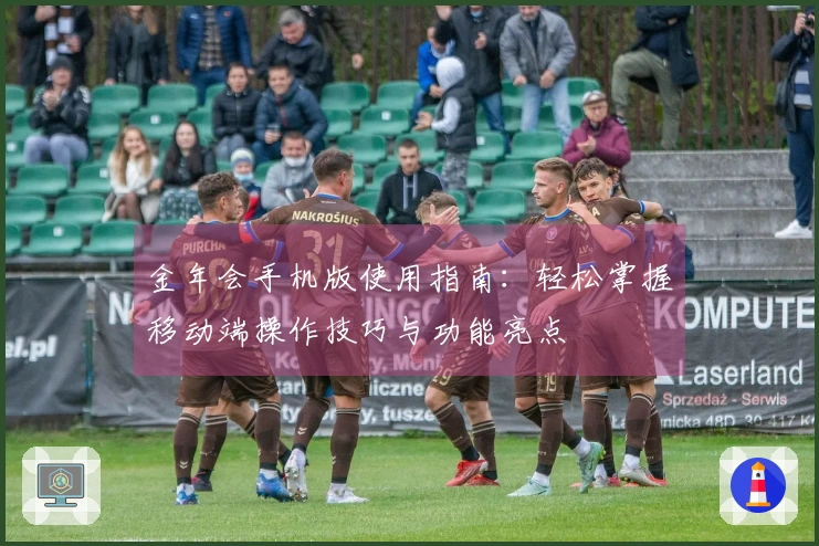 金年会手机版使用指南：轻松掌握移动端操作技巧与功能亮点