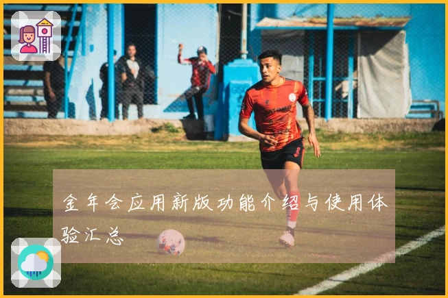 金年会应用新版功能介绍与使用体验汇总